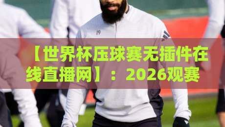 【世界杯压球赛无插件在线直播网】：2026观赛新姿势，不装插件也能爽看？