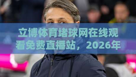立博体育堵球网在线观看免费直播站，2026年全球赛事一网打尽！