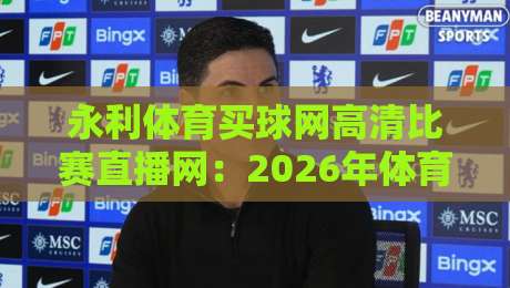 永利体育买球网高清比赛直播网：2026年体育迷的终极观赛选择？