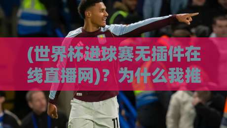 (世界杯进球赛无插件在线直播网)？为什么我推荐它？【世界杯进球赛无插件在线直播网】实测体验分享