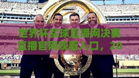 世界杯买球直播网决赛直播官网观看入口，2026年最新指南+避坑技巧
