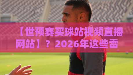【世预赛买球站视频直播网站】？2026年这些雷区别踩！理性观赛指南