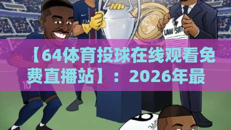 【64体育投球在线观看免费直播站】：2026年最新观赛指南与实用技巧