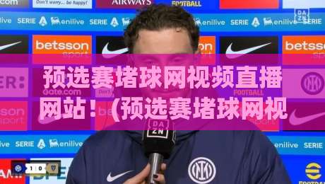 预选赛堵球网视频直播网站！(预选赛堵球网视频直播网站) 2026年观赛新姿势：如何避开卡顿与虚假链接