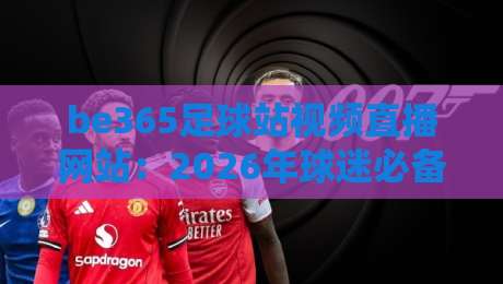 be365足球站视频直播网站：2026年球迷必备的观赛平台