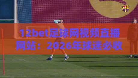 12bet足球网视频直播网站：2026年球迷必收的观赛利器！