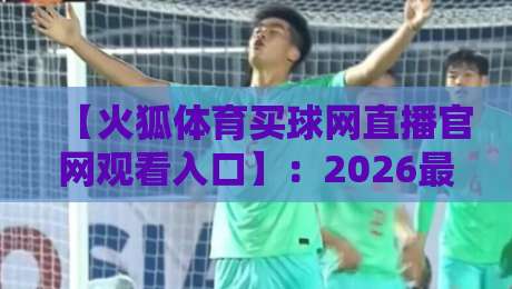 【火狐体育买球网直播官网观看入口】：2026最新通道与避坑指南（亲测有效）