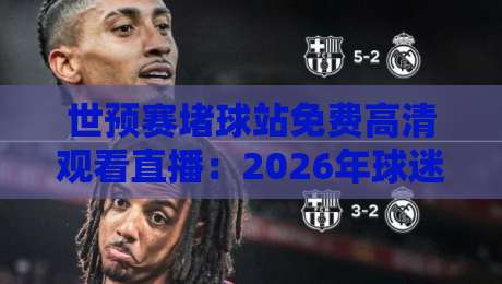 世预赛堵球站免费高清观看直播：2026年球迷必知的三个真相