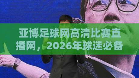 亚博足球网高清比赛直播网，2026年球迷必备的四大理由