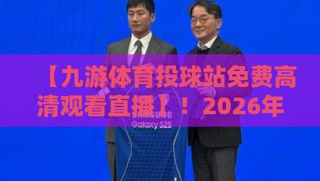 【九游体育投球站免费高清观看直播】！2026年赛事观赛全攻略