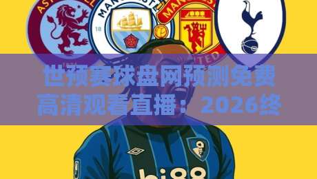 世预赛球盘网预测免费高清观看直播：2026终极观赛指南与盘口解析