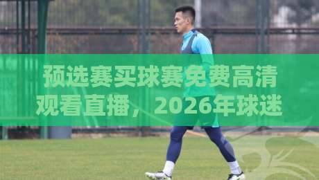 预选赛买球赛免费高清观看直播，2026年球迷必备的观赛指南