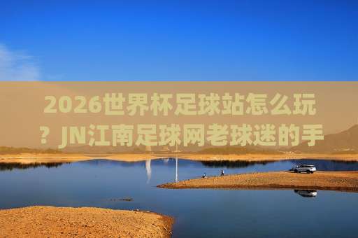 【世界杯阿根廷足球网-国王杯压球网】:2026年球迷必看的三大理由