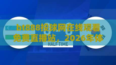 bt888投球网在线观看免费直播站，2026年体育迷的观赛新选择！