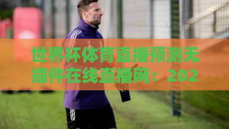 世界杯体育直播预测无插件在线直播网：2026年观赛新选择，预测更精准！