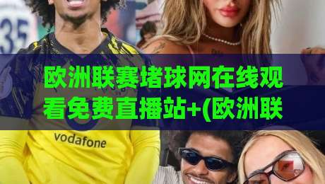 欧洲联赛堵球网在线观看免费直播站+(欧洲联赛堵球网在线观看免费直播站)：2026年球迷的免费观赛新大陆