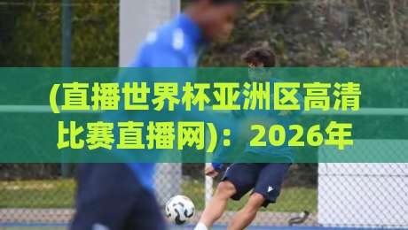 (直播世界杯亚洲区高清比赛直播网)：2026年看球指南与平台深度测评
