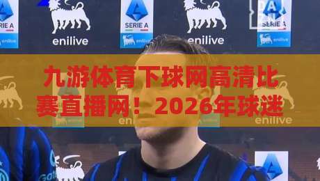 九游体育下球网高清比赛直播网！2026年球迷必看的新玩法，你试过吗？（九游体育下球网高清比赛直播网）