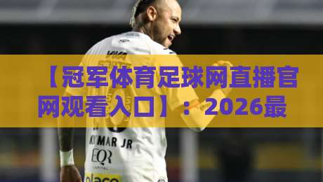 【冠军体育足球网直播官网观看入口】：2026最新观赛指南，手把手教你找到稳定入口！