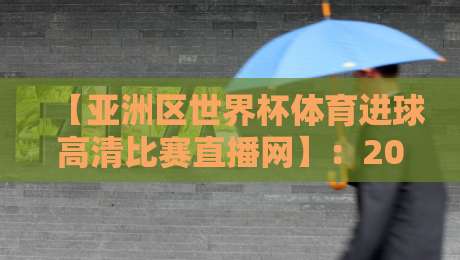 【亚洲区世界杯体育进球高清比赛直播网】：2026年观赛指南与隐藏技巧