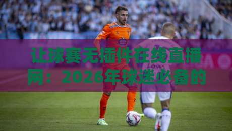 让球赛无插件在线直播网：2026年球迷必备的五大免费观赛平台