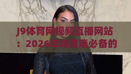 J9体育网视频直播网站：2026年体育迷必备的观赛新选择！