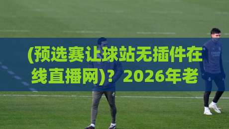 (预选赛让球站无插件在线直播网)？2026年老球迷私藏的3个“不卡顿”观测技巧