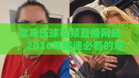 皇马压球视频直播网站，2026年球迷必看的观赛新玩法！
