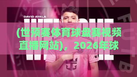 (世预赛体育球盘赛视频直播网站)，2026年球迷必收藏的看球指南