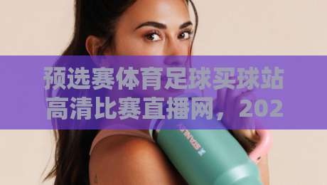 预选赛体育足球买球站高清比赛直播网，2026年球迷必备的观赛指南