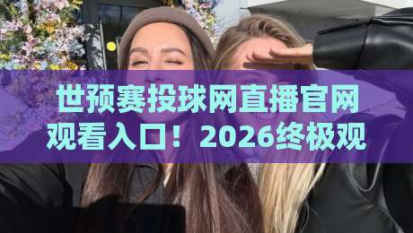 世预赛投球网直播官网观看入口！2026终极观赛指南在此