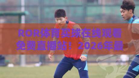 ROR体育买球在线观看免费直播站！2026年最全赛事直播与比分预测平台