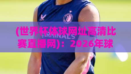 (世界杯体球网址高清比赛直播网)：2026年球迷必备的观赛指南