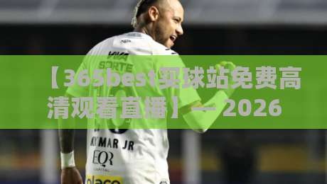 【365best买球站免费高清观看直播】— 2026年球迷必收藏的观赛神器？