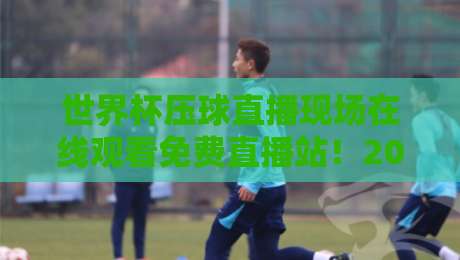 世界杯压球直播现场在线观看免费直播站！2026年球迷必知的观赛指南