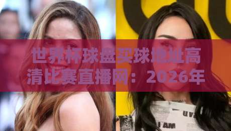 世界杯球盘买球地址高清比赛直播网：2026年观赛与投注一站式指南