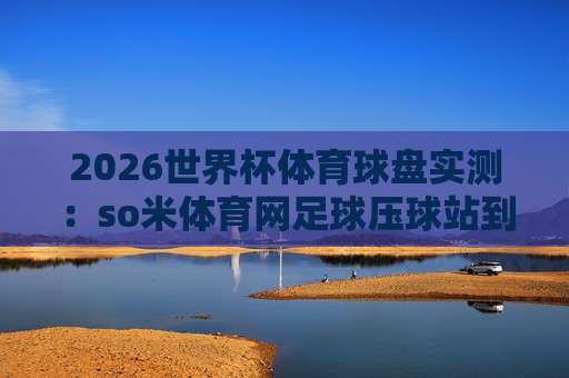 西甲体育投球-欧洲联赛球盘买球站:2026年玩家必读的实战指南