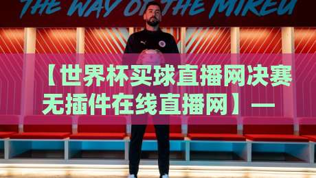 【世界杯买球直播网决赛无插件在线直播网】—— 2026年世界杯决赛观看指南，这些渠道靠谱吗？