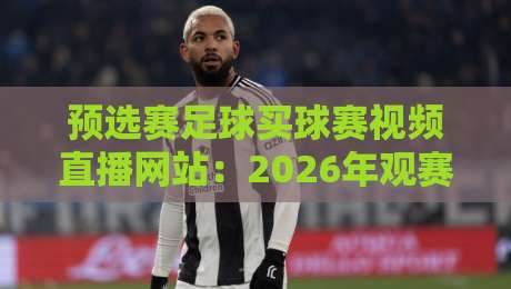 预选赛足球买球赛视频直播网站：2026年观赛与投注避坑指南