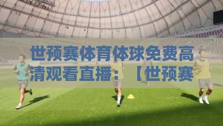 世预赛体育体球免费高清观看直播:【世预赛】2026年最新观赛指南,高清免费不卡顿! 世预赛体育体球免费高清观看直播:【世预赛】2026年最新观赛指南,高清免费不卡顿!