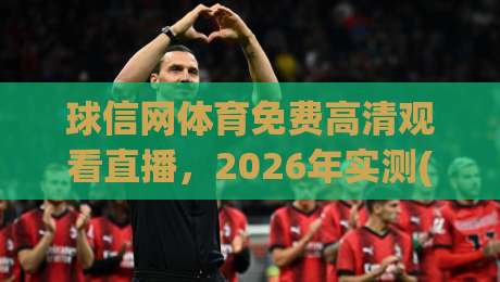 球信网体育免费高清观看直播，2026年实测(球信网)体验全揭秘！