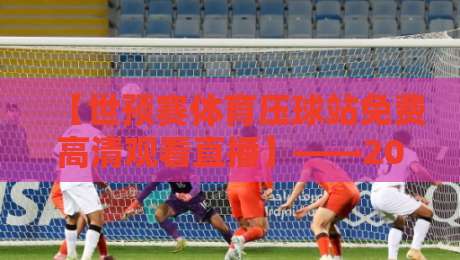 【世预赛体育压球站免费高清观看直播】——2026世预赛观赛指南,球迷必收藏! 【世预赛体育压球站免费高清观看直播】——2026世预赛观赛指南,球迷必收藏!