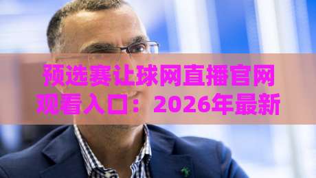 预选赛让球网直播官网观看入口:2026年最新攻略与实战技巧大公开 预选赛让球网直播官网观看入口:2026年最新攻略与实战技巧大公开