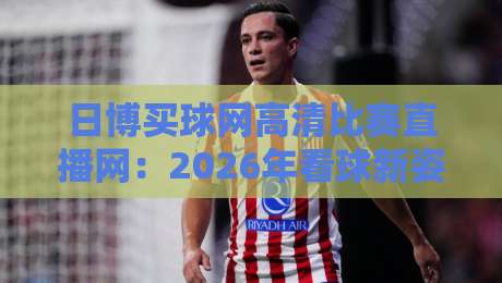 日博买球网高清比赛直播网：2026年看球新姿势，懂的自然懂