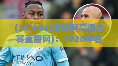 (365best堵球网高清比赛直播网)：2026年看球新姿势，高清不卡顿的秘诀都在这儿了