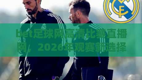 bet足球网高清比赛直播网,2026年观赛新选择(bet足球网高清比赛直播网)实测体验 bet足球网高清比赛直播网,2026年观赛新选择(bet足球网高清比赛直播网)实测体验