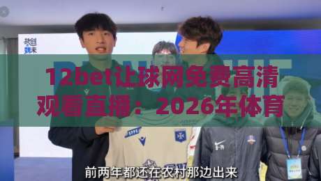 12bet让球网免费高清观看直播：2026年体育迷们的新宠儿？