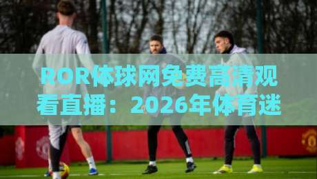 ROR体球网免费高清观看直播:2026年体育迷必备观赛神器【ROR体球网免费高清观看直播】 ROR体球网免费高清观看直播:2026年体育迷必备观赛神器【ROR体球网免费高清观看直播】
