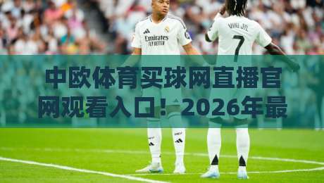 中欧体育买球网直播官网观看入口！2026年最新观看指南与实用技巧