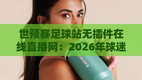 世预赛足球站无插件在线直播网：2026年球迷必备神器，告别卡顿与延迟！